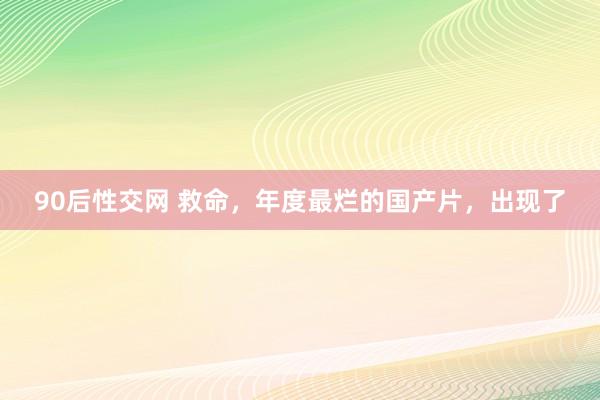 90后性交网 救命，年度最烂的国产片，出现了