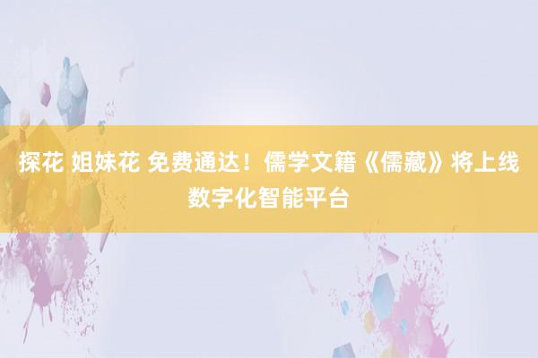 探花 姐妹花 免费通达！儒学文籍《儒藏》将上线数字化智能平台