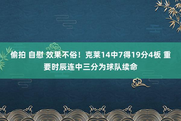 偷拍 自慰 效果不俗！克莱14中7得19分4板 重要时辰连中三分为球队续命