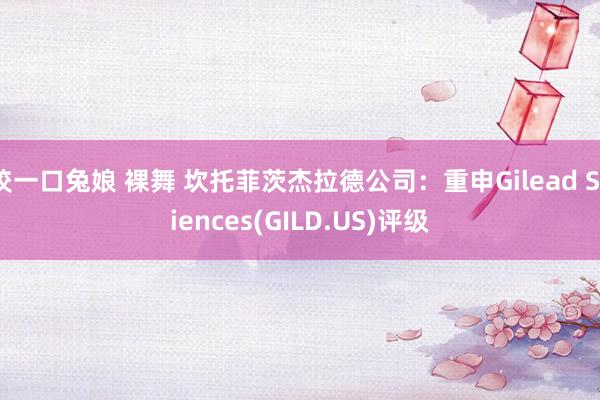 咬一口兔娘 裸舞 坎托菲茨杰拉德公司：重申Gilead Sciences(GILD.US)评级