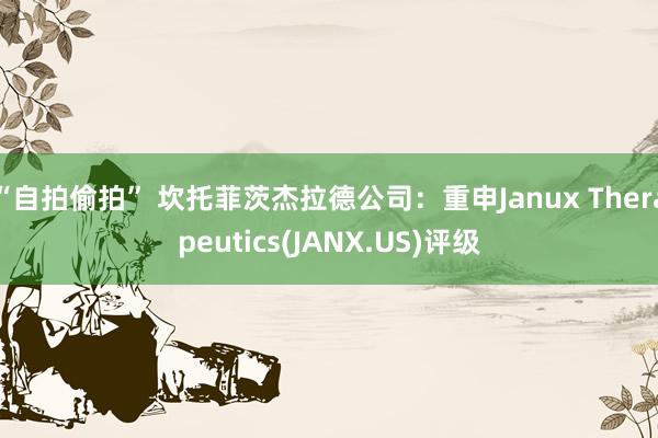 “自拍偷拍” 坎托菲茨杰拉德公司：重申Janux Therapeutics(JANX.US)评级