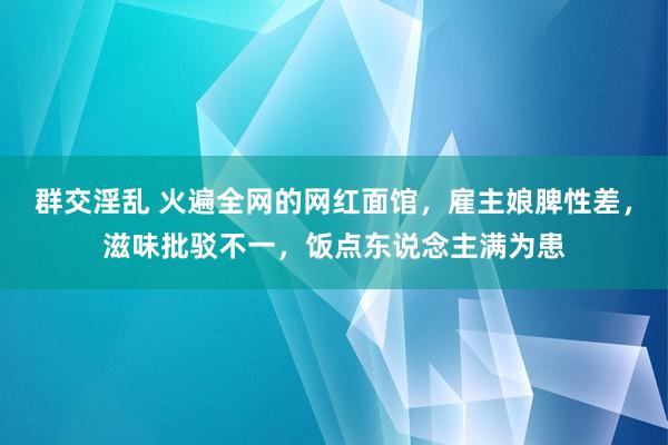 群交淫乱 火遍全网的网红面馆，雇主娘脾性差，滋味批驳不一，饭点东说念主满为患