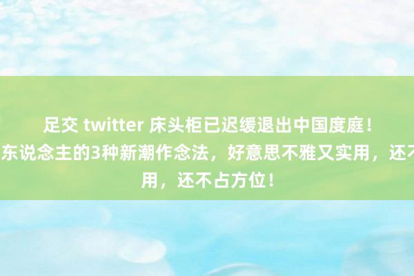 足交 twitter 床头柜已迟缓退出中国度庭！望望年青东说念主的3种新潮作念法，好意思不雅又实用，还不占方位！