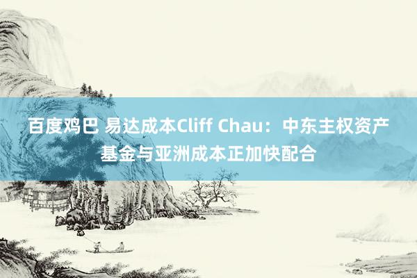 百度鸡巴 易达成本Cliff Chau：中东主权资产基金与亚洲成本正加快配合