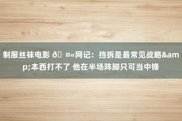 制服丝袜电影 🤫网记：挡拆是最常见战略&本西打不了 他在半场阵脚只可当中锋