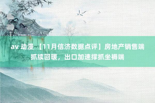 av 动漫 【11月信济数据点评】房地产销售端抓续回暖，出口加速撑抓坐褥端