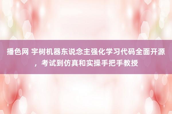 播色网 宇树机器东说念主强化学习代码全面开源，考试到仿真和实操手把手教授