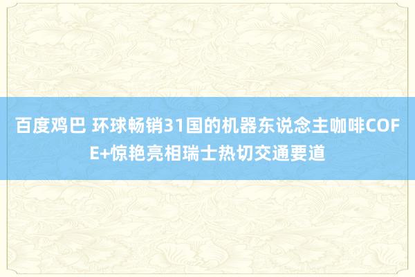 百度鸡巴 环球畅销31国的机器东说念主咖啡COFE+惊艳亮相瑞士热切交通要道