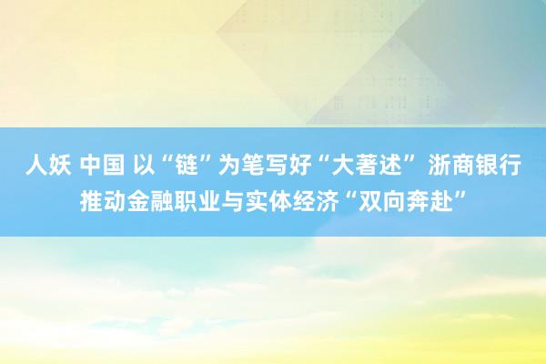 人妖 中国 以“链”为笔写好“大著述” 浙商银行推动金融职业与实体经济“双向奔赴”