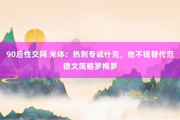 90后性交网 米体：热刺专诚什克，他不错替代范德文简略罗梅罗