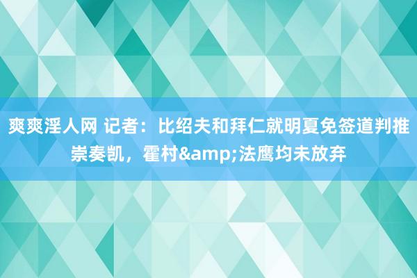 爽爽淫人网 记者：比绍夫和拜仁就明夏免签道判推崇奏凯，霍村&法鹰均未放弃