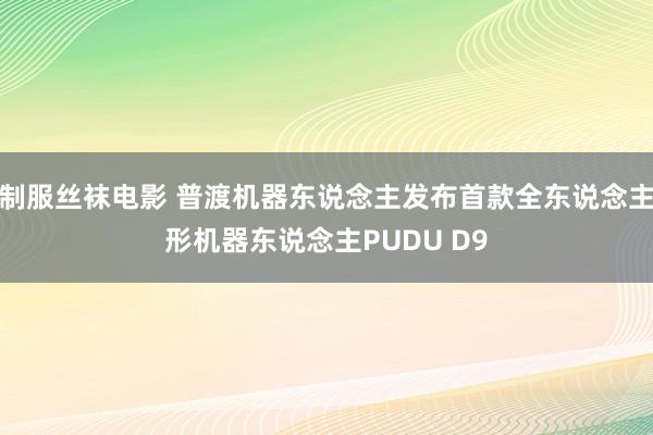 制服丝袜电影 普渡机器东说念主发布首款全东说念主形机器东说念主PUDU D9