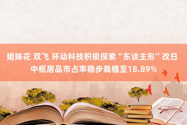 姐妹花 双飞 环动科技积极探索“东谈主形”改日 中枢居品市占率稳步栽植至18.89%