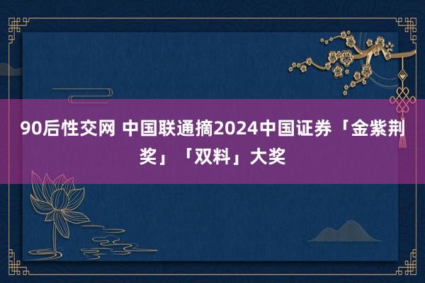 90后性交网 中国联通摘2024中国证券「金紫荆奖」「双料」大奖