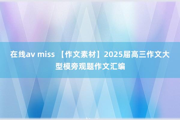 在线av miss 【作文素材】2025届高三作文大型模旁观题作文汇编