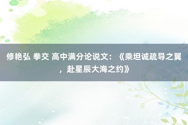 修艳弘 拳交 高中满分论说文：《乘坦诚疏导之翼，赴星辰大海之约》