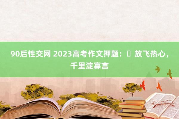 90后性交网 2023高考作文押题：​放飞热心，千里淀寡言