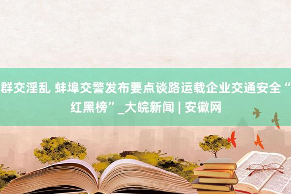 群交淫乱 蚌埠交警发布要点谈路运载企业交通安全“红黑榜”_大皖新闻 | 安徽网