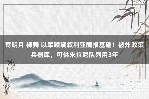 寄明月 裸舞 以军蹂躏叙利亚酬报基础！被炸政策兵器库，可供朱拉尼队列用3年