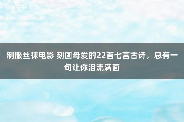 制服丝袜电影 刻画母爱的22首七言古诗，总有一句让你泪流满面