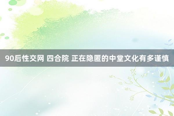 90后性交网 四合院 正在隐匿的中堂文化有多谨慎