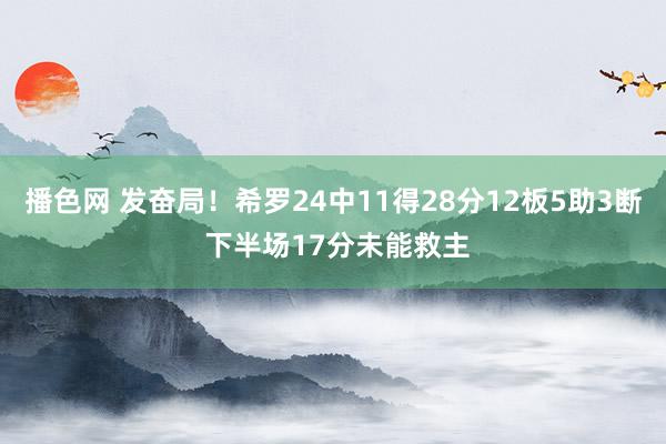 播色网 发奋局！希罗24中11得28分12板5助3断 下半场17分未能救主