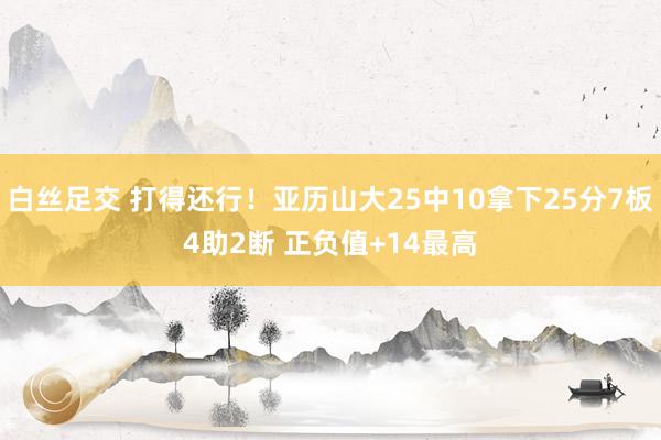 白丝足交 打得还行！亚历山大25中10拿下25分7板4助2断 正负值+14最高