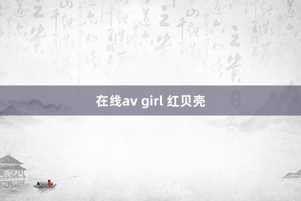 在线av girl 红贝壳