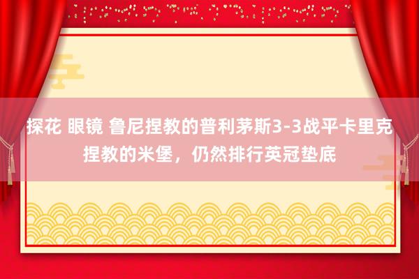 探花 眼镜 鲁尼捏教的普利茅斯3-3战平卡里克捏教的米堡，仍然排行英冠垫底