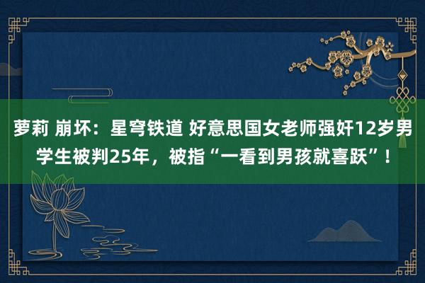 萝莉 崩坏：星穹铁道 好意思国女老师强奸12岁男学生被判25年，被指“一看到男孩就喜跃”！