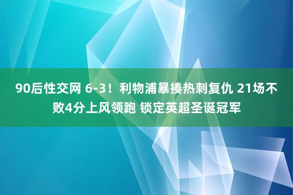 90后性交网 6-3！利物浦暴揍热刺复仇 21场不败4分上风领跑 锁定英超圣诞冠军