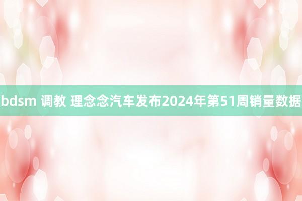 bdsm 调教 理念念汽车发布2024年第51周销量数据