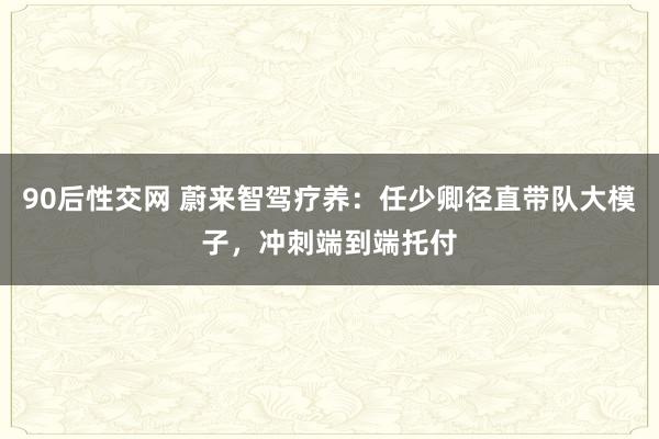 90后性交网 蔚来智驾疗养：任少卿径直带队大模子，冲刺端到端托付