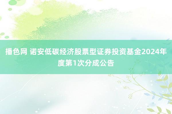 播色网 诺安低碳经济股票型证券投资基金2024年度第1次分成公告