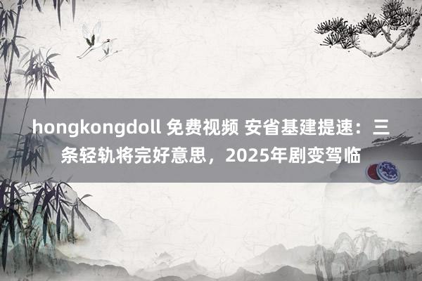 hongkongdoll 免费视频 安省基建提速：三条轻轨将完好意思，2025年剧变驾临