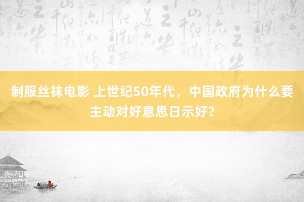 制服丝袜电影 上世纪50年代，中国政府为什么要主动对好意思日示好？