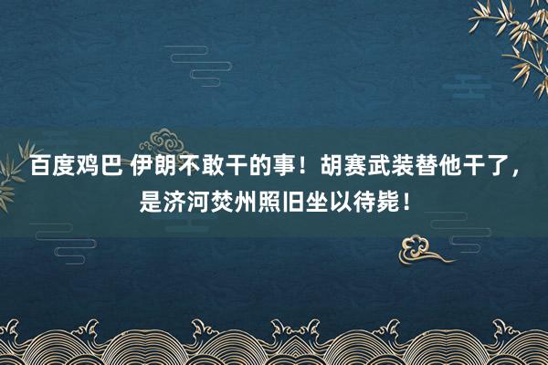 百度鸡巴 伊朗不敢干的事！胡赛武装替他干了，是济河焚州照旧坐以待毙！