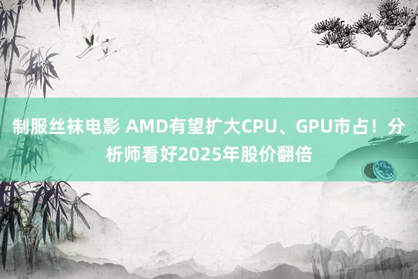 制服丝袜电影 AMD有望扩大CPU、GPU市占！分析师看好2025年股价翻倍