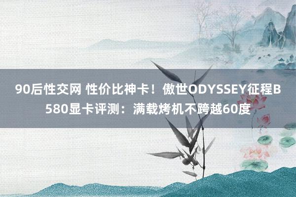 90后性交网 性价比神卡！傲世ODYSSEY征程B580显卡评测：满载烤机不跨越60度