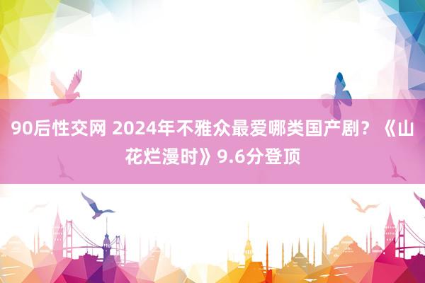 90后性交网 2024年不雅众最爱哪类国产剧？《山花烂漫时》9.6分登顶