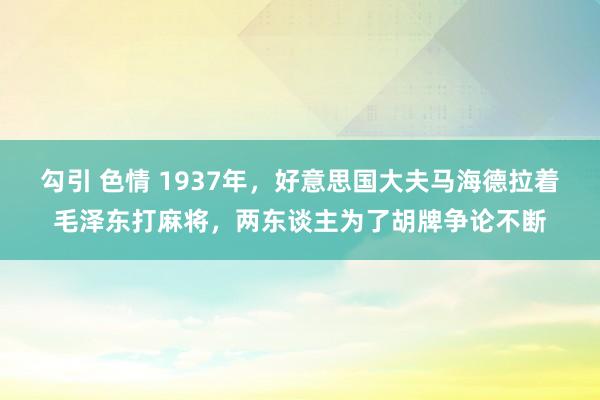 勾引 色情 1937年，好意思国大夫马海德拉着毛泽东打麻将，两东谈主为了胡牌争论不断