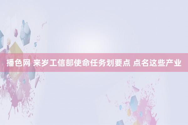 播色网 来岁工信部使命任务划要点 点名这些产业