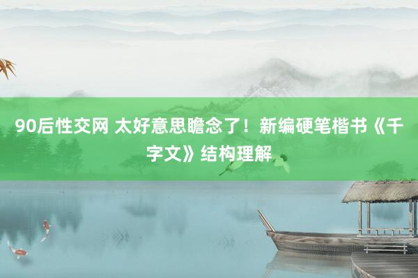 90后性交网 太好意思瞻念了！新编硬笔楷书《千字文》结构理解