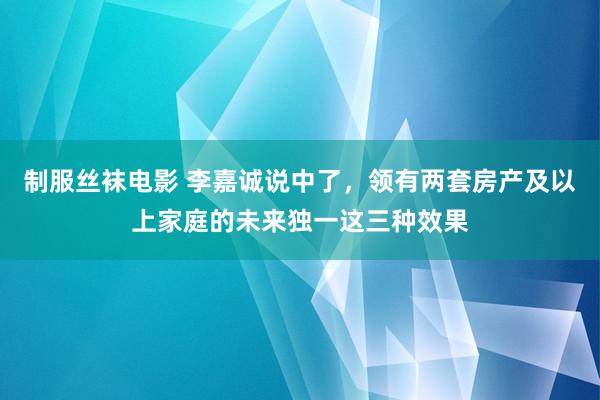 制服丝袜电影 李嘉诚说中了，领有两套房产及以上家庭的未来独一这三种效果