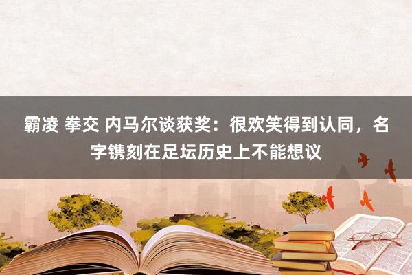 霸凌 拳交 内马尔谈获奖：很欢笑得到认同，名字镌刻在足坛历史上不能想议