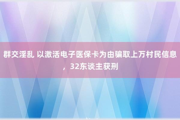 群交淫乱 以激活电子医保卡为由骗取上万村民信息，32东谈主获刑