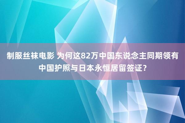 制服丝袜电影 为何这82万中国东说念主同期领有中国护照与日本永恒居留签证？