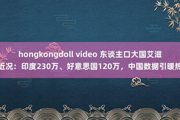 hongkongdoll video 东谈主口大国艾滋近况：印度230万、好意思国120万，中国数据引暖热