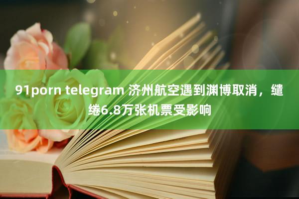 91porn telegram 济州航空遇到渊博取消，缱绻6.8万张机票受影响