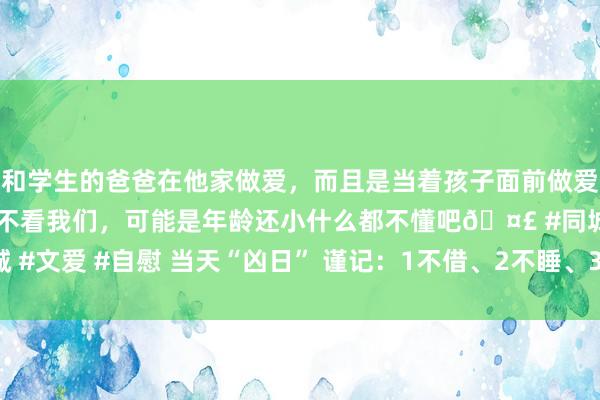 和学生的爸爸在他家做爱，而且是当着孩子面前做爱，太刺激了，孩子完全不看我们，可能是年龄还小什么都不懂吧🤣 #同城 #文爱 #自慰 当天“凶日” 谨记：1不借、2不睡、3不吃 腊月月朔传统负责